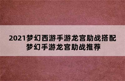 2021梦幻西游手游龙宫助战搭配 梦幻手游龙宫助战推荐